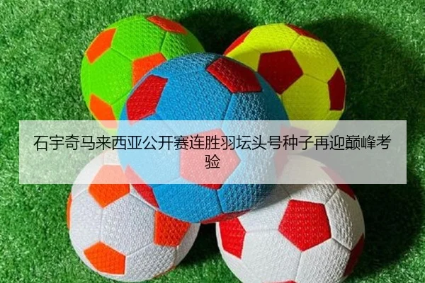 石宇奇马来西亚公开赛连胜羽坛头号种子再迎巅峰考验