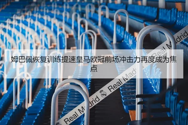 姆巴佩恢复训练提速皇马欧冠前场冲击力再度成为焦点