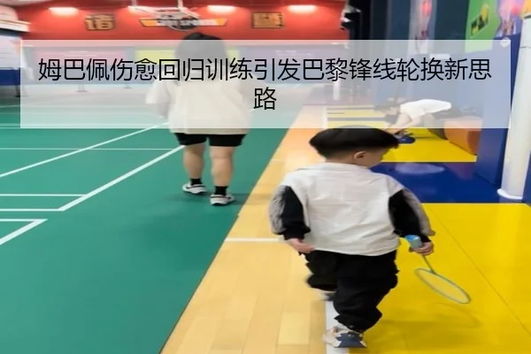 姆巴佩伤愈回归训练引发巴黎锋线轮换新思路