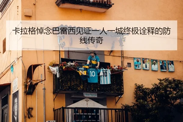 卡拉格悼念巴雷西见证一人一城终极诠释的防线传奇