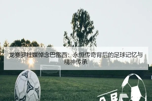 龙赛罗社媒悼念巴雷西：永恒传奇背后的足球记忆与精神传承